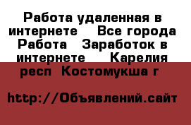Работа удаленная в интернете  - Все города Работа » Заработок в интернете   . Карелия респ.,Костомукша г.